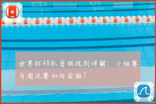 世界杯48队晋级规则详解：小组赛与淘汰赛如何安排？