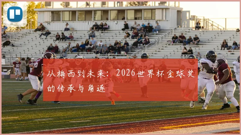 从梅西到未来:2026世界杯金球奖的传承与角逐