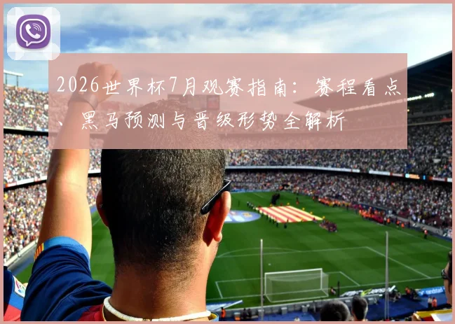 2026世界杯7月观赛指南：赛程看点、黑马预测与晋级形势全解析