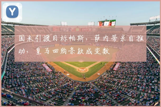 国米引援目标帕斯，萨内蒂亲自推动，皇马回购条款成变数