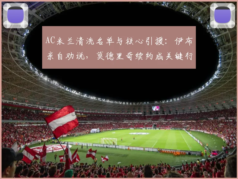 AC米兰清洗名单与核心引援：伊布亲自劝说，莫德里奇续约成关键行动
