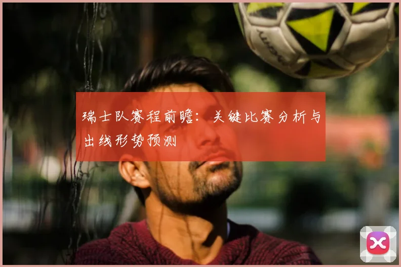 瑞士队赛程前瞻：关键比赛分析与出线形势预测
