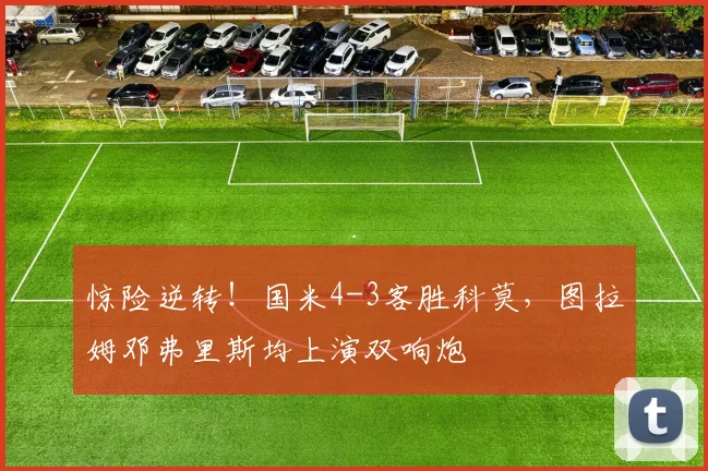惊险逆转！国米4-3客胜科莫，图拉姆邓弗里斯均上演双响炮