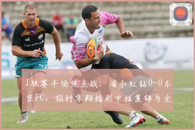J联赛半场焦点战：浦和红钻0-0东京FC，稻村隼翔精彩中柱集锦与全场数据解析