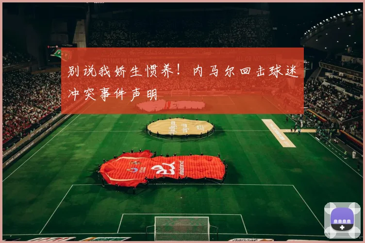 别说我娇生惯养！内马尔回击球迷冲突事件声明