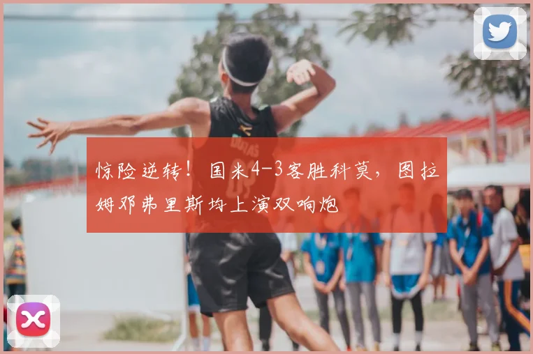 惊险逆转！国米4-3客胜科莫，图拉姆邓弗里斯均上演双响炮