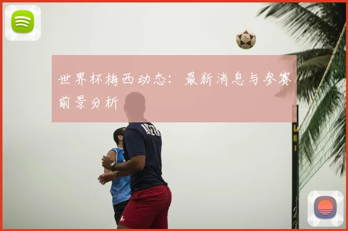 世界杯梅西动态:最新消息与参赛前景分析