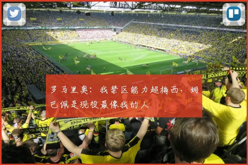 罗马里奥：我禁区能力超梅西，姆巴佩是现役最像我的人