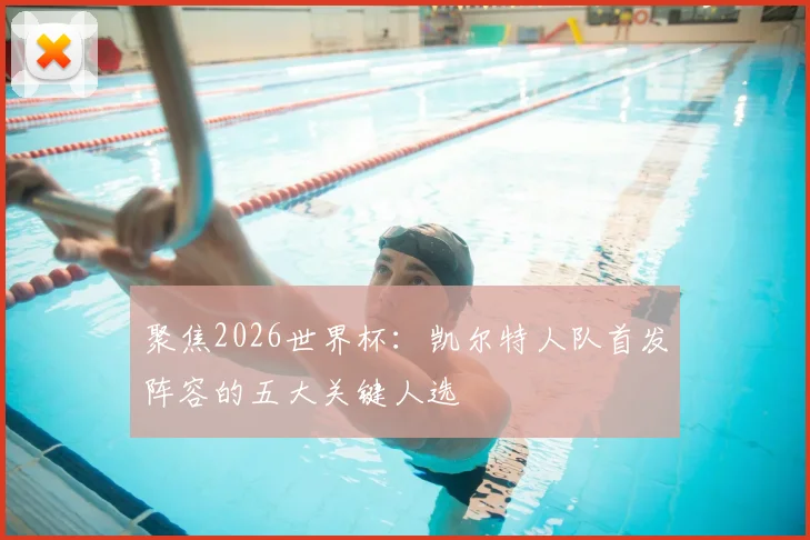 聚焦2026世界杯：凯尔特人队首发阵容的五大关键人选