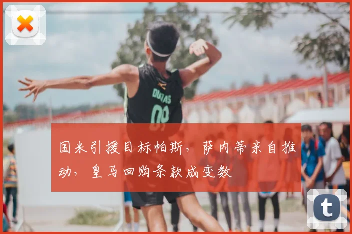 国米引援目标帕斯，萨内蒂亲自推动，皇马回购条款成变数