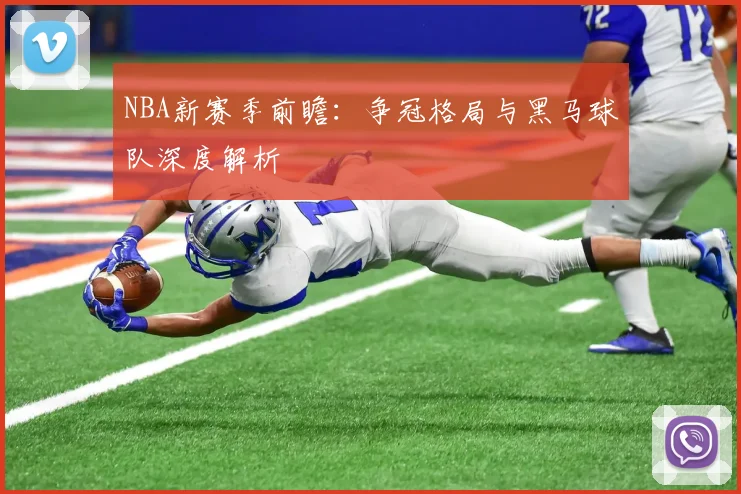 NBA新赛季前瞻：争冠格局与黑马球队深度解析