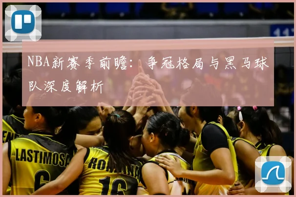 NBA新赛季前瞻：争冠格局与黑马球队深度解析