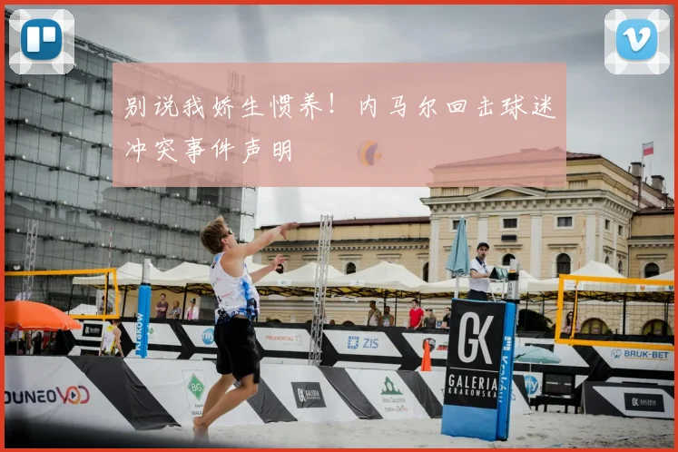 别说我娇生惯养！内马尔回击球迷冲突事件声明