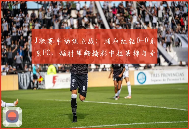 J联赛半场焦点战：浦和红钻0-0东京FC，稻村隼翔精彩中柱集锦与全场数据解析