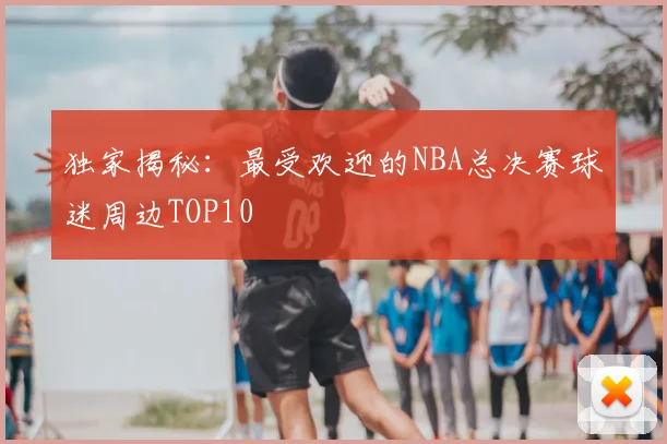 独家揭秘：最受欢迎的NBA总决赛球迷周边TOP10