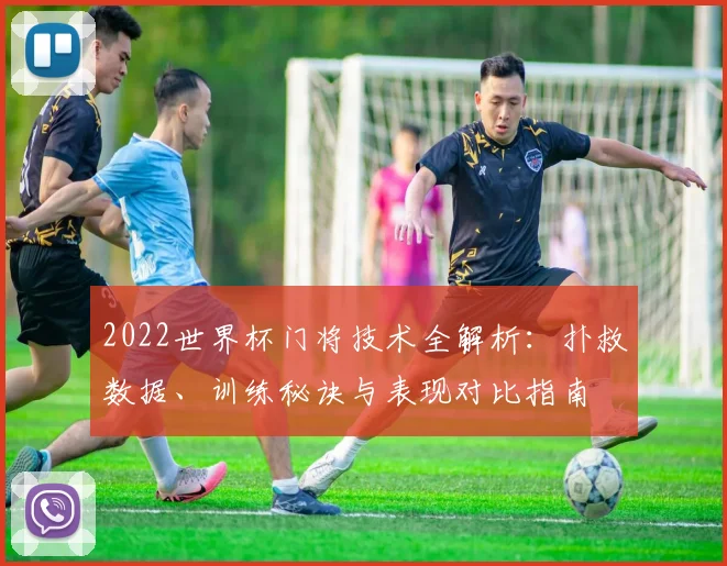 2022世界杯门将技术全解析：扑救数据、训练秘诀与表现对比指南
