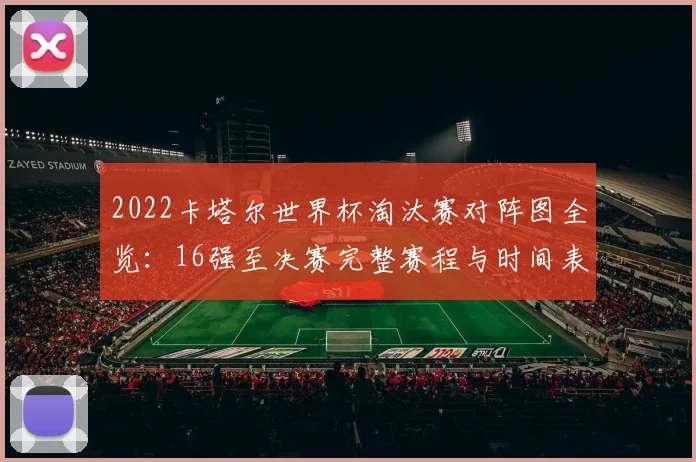 2022卡塔尔世界杯淘汰赛对阵图全览：16强至决赛完整赛程与时间表