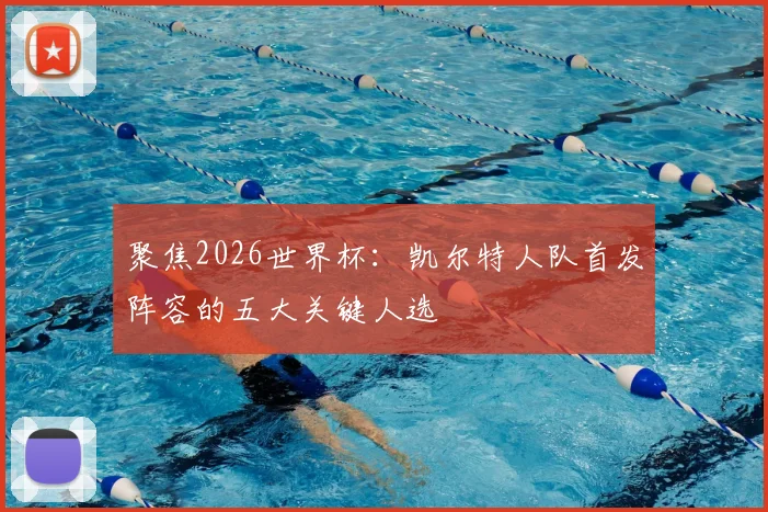 聚焦2026世界杯:凯尔特人队首发阵容的五大关键人选