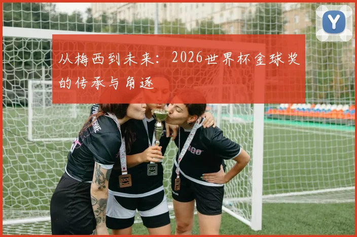 从梅西到未来:2026世界杯金球奖的传承与角逐